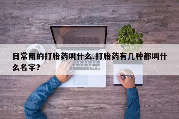 流产药在线购买日常用的打胎药叫什么.打胎药有几种都叫什么名字？