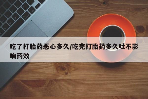 流产药在线购买吃了打胎药恶心多久/吃完打胎药多久吐不影响药效