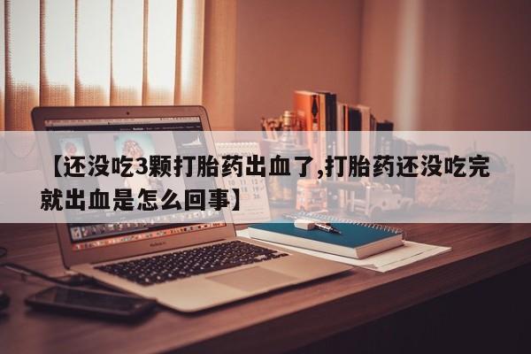 流产药在线购买【还没吃3颗打胎药出血了,打胎药还没吃完就出血是怎么回事】