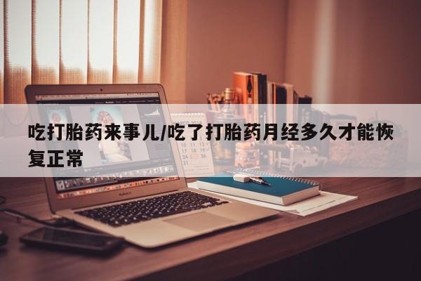 流产药在线购买吃打胎药来事儿/吃了打胎药月经多久才能恢复正常