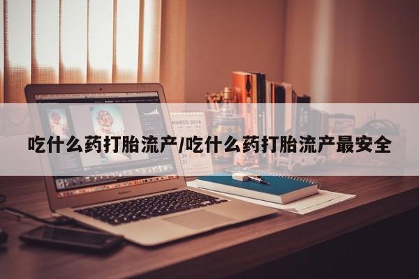流产药在线购买吃什么药打胎流产/吃什么药打胎流产最安全