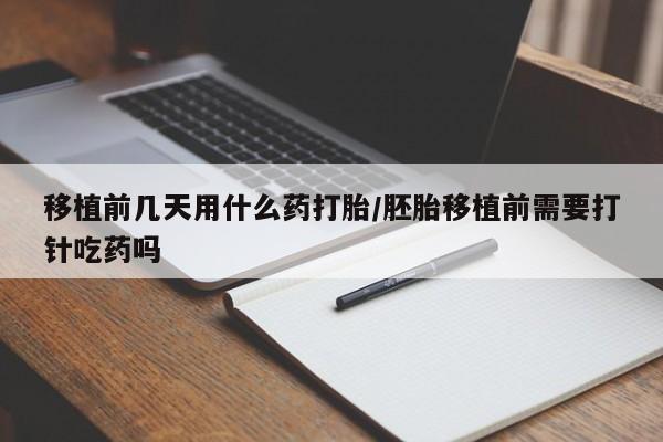 流产药在线购买移植前几天用什么药打胎/胚胎移植前需要打针吃药吗