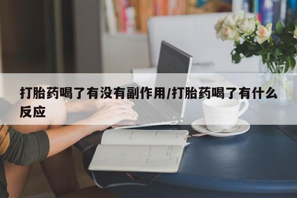 流产药在线购买打胎药喝了有没有副作用/打胎药喝了有什么反应