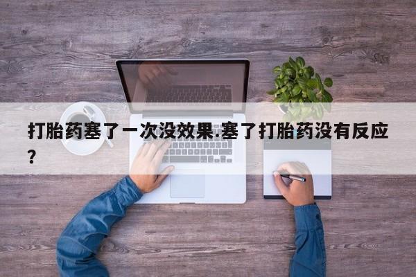 流产药在线购买打胎药塞了一次没效果.塞了打胎药没有反应？