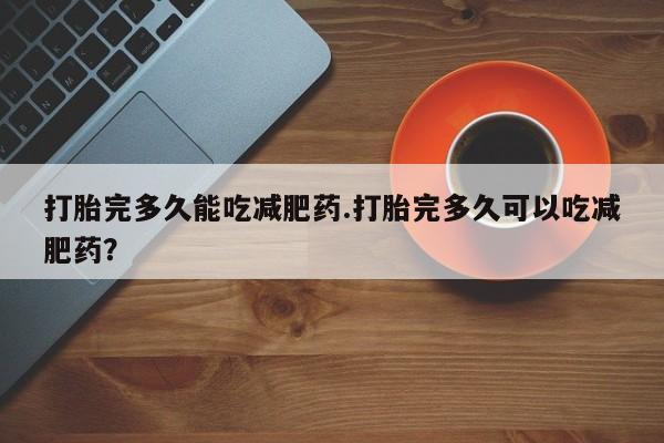 流产药在线购买打胎完多久能吃减肥药.打胎完多久可以吃减肥药？