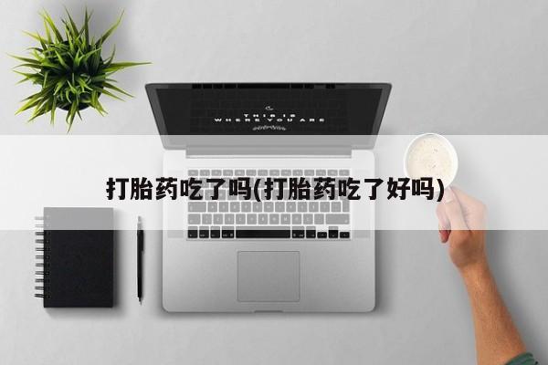 流产药在线购买打胎药吃了吗(打胎药吃了好吗)