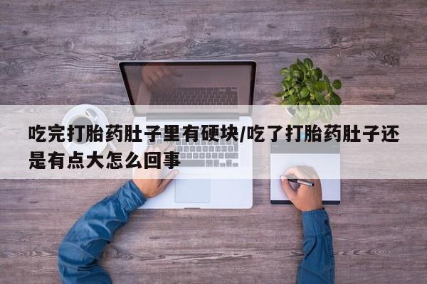 流产药在线购买吃完打胎药肚子里有硬块/吃了打胎药肚子还是有点大怎么回事