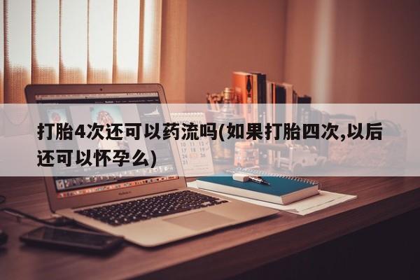流产药在线购买打胎4次还可以药流吗(如果打胎四次,以后还可以怀孕么)