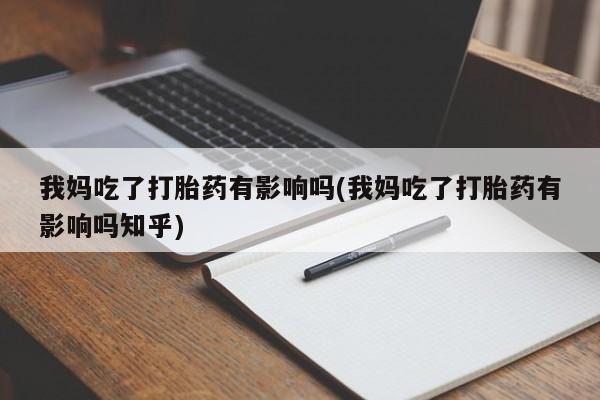 流产药在线购买我妈吃了打胎药有影响吗(我妈吃了打胎药有影响吗知乎)