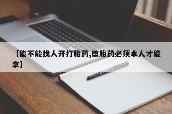 流产药在线购买【能不能找人开打胎药,堕胎药必须本人才能拿】
