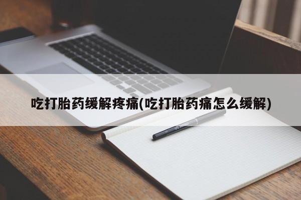 流产药在线购买吃打胎药缓解疼痛(吃打胎药痛怎么缓解)