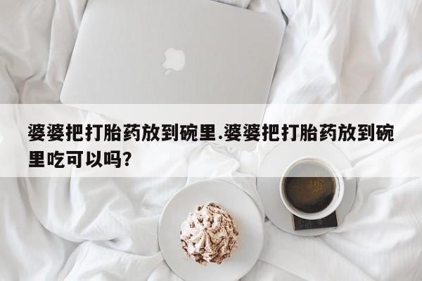 流产药在线购买婆婆把打胎药放到碗里.婆婆把打胎药放到碗里吃可以吗？