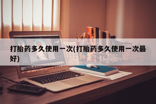 流产药在线购买打胎药多久使用一次(打胎药多久使用一次最好)