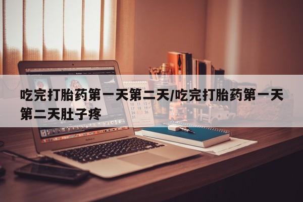 流产药在线购买吃完打胎药第一天第二天/吃完打胎药第一天第二天肚子疼