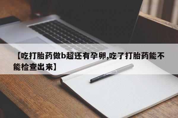 流产药在线购买【吃打胎药做b超还有孕卵,吃了打胎药能不能检查出来】