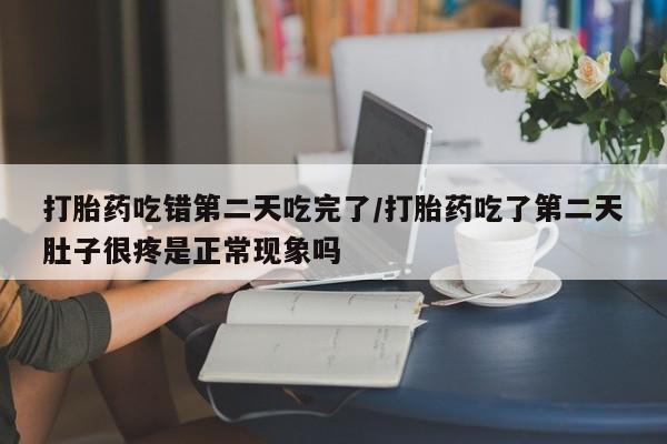 流产药在线购买打胎药吃错第二天吃完了/打胎药吃了第二天肚子很疼是正常现象吗