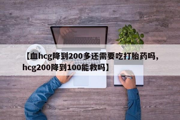 流产药在线购买【血hcg降到200多还需要吃打胎药吗,hcg200降到100能救吗】