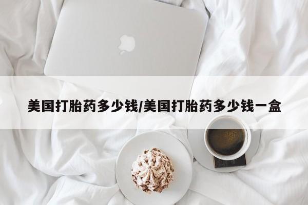 流产药在线购买美国打胎药多少钱/美国打胎药多少钱一盒