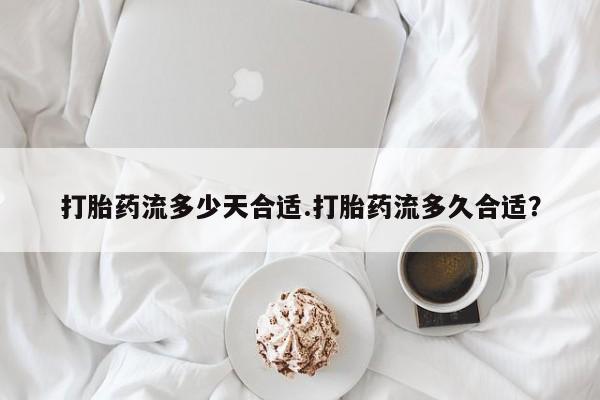 流产药在线购买打胎药流多少天合适.打胎药流多久合适？