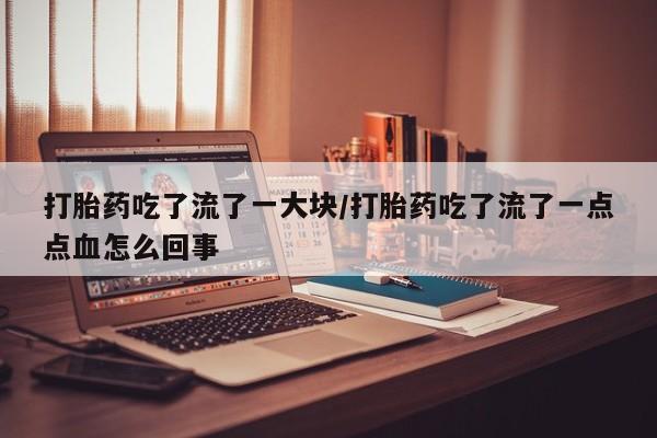 流产药在线购买打胎药吃了流了一大块/打胎药吃了流了一点点血怎么回事