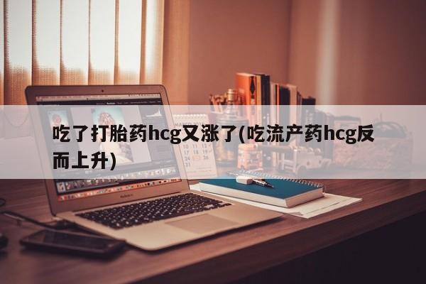 流产药在线购买吃了打胎药hcg又涨了(吃流产药hcg反而上升)