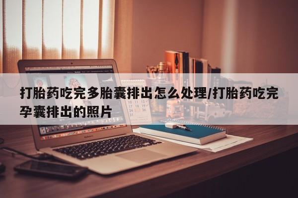 流产药在线购买打胎药吃完多胎囊排出怎么处理/打胎药吃完孕囊排出的照片