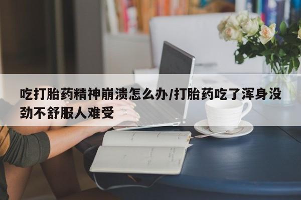 流产药在线购买吃打胎药精神崩溃怎么办/打胎药吃了浑身没劲不舒服人难受