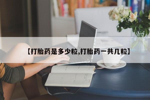 流产药在线购买【打胎药是多少粒,打胎药一共几粒】