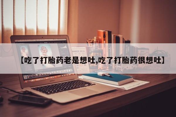 流产药在线购买【吃了打胎药老是想吐,吃了打胎药很想吐】