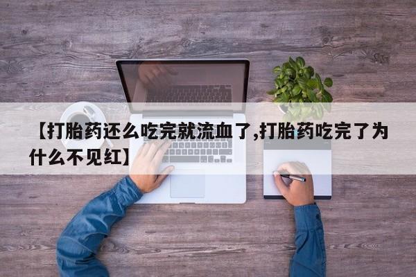 流产药在线购买【打胎药还么吃完就流血了,打胎药吃完了为什么不见红】