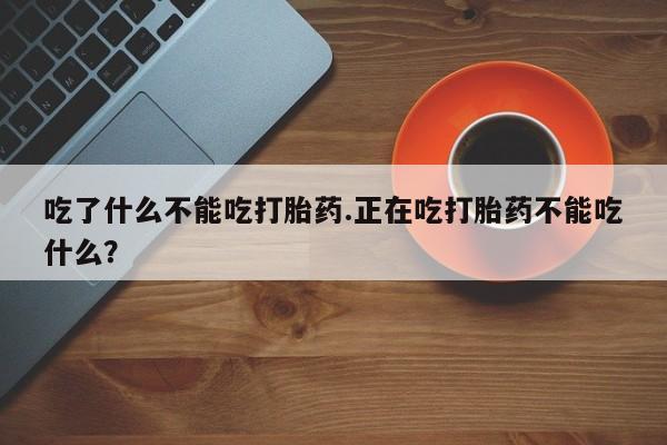 流产药在线购买吃了什么不能吃打胎药.正在吃打胎药不能吃什么？