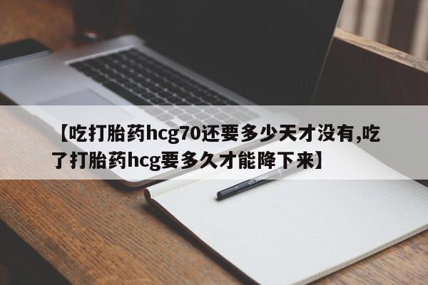 流产药在线购买【吃打胎药hcg70还要多少天才没有,吃了打胎药hcg要多久才能降下来】