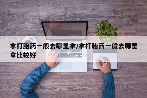 流产药在线购买拿打胎药一般去哪里拿/拿打胎药一般去哪里拿比较好
