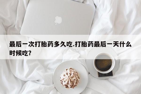 流产药在线购买最后一次打胎药多久吃.打胎药最后一天什么时候吃？