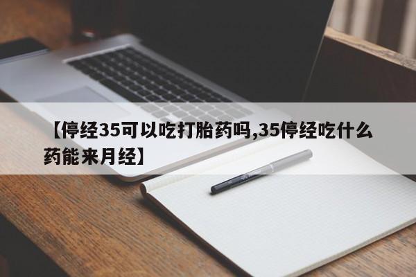 流产药在线购买【停经35可以吃打胎药吗,35停经吃什么药能来月经】