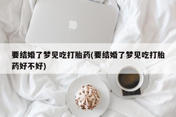流产药在线购买要结婚了梦见吃打胎药(要结婚了梦见吃打胎药好不好)