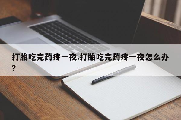 流产药在线购买打胎吃完药疼一夜.打胎吃完药疼一夜怎么办？