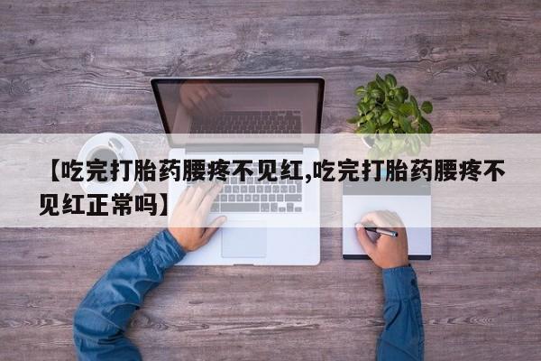 流产药在线购买【吃完打胎药腰疼不见红,吃完打胎药腰疼不见红正常吗】