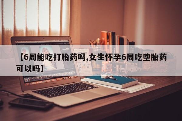 流产药在线购买【6周能吃打胎药吗,女生怀孕6周吃堕胎药可以吗】