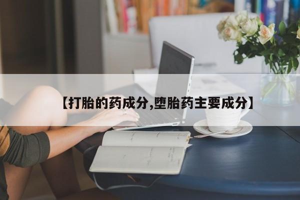 流产药在线购买【打胎的药成分,堕胎药主要成分】