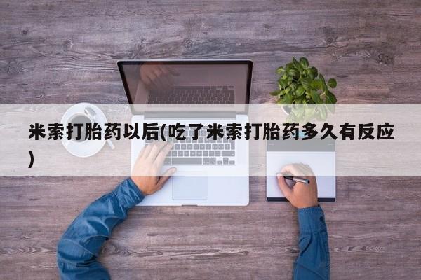 流产药在线购买米索打胎药以后(吃了米索打胎药多久有反应)