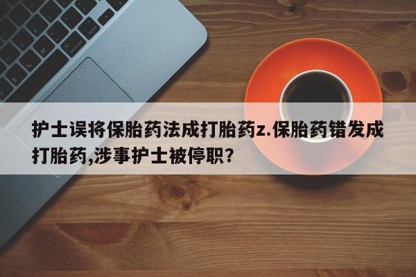 流产药在线购买护士误将保胎药法成打胎药z.保胎药错发成打胎药,涉事护士被停职？