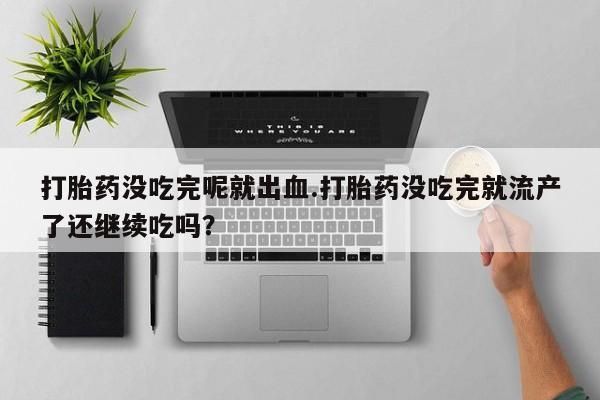 流产药在线购买打胎药没吃完呢就出血.打胎药没吃完就流产了还继续吃吗？