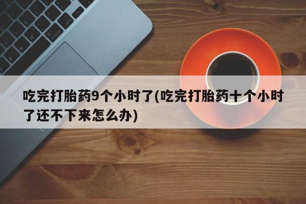 流产药在线购买吃完打胎药9个小时了(吃完打胎药十个小时了还不下来怎么办)