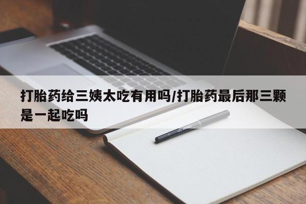 流产药在线购买打胎药给三姨太吃有用吗/打胎药最后那三颗是一起吃吗