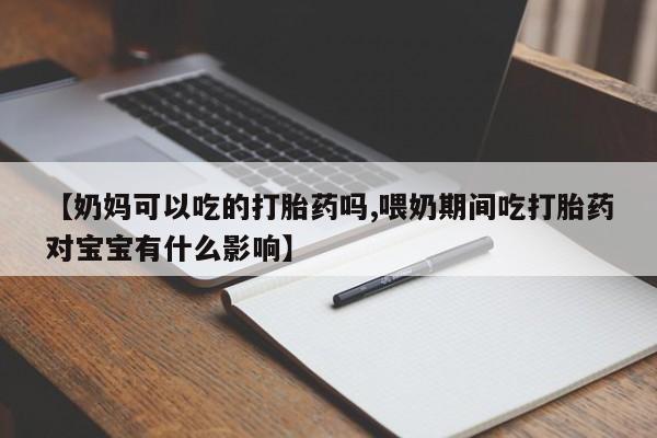 流产药在线购买【奶妈可以吃的打胎药吗,喂奶期间吃打胎药对宝宝有什么影响】
