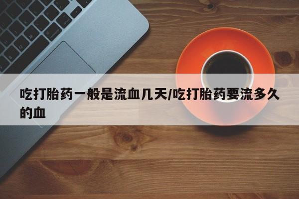 流产药在线购买吃打胎药一般是流血几天/吃打胎药要流多久的血