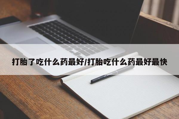 流产药在线购买打胎了吃什么药最好/打胎吃什么药最好最快