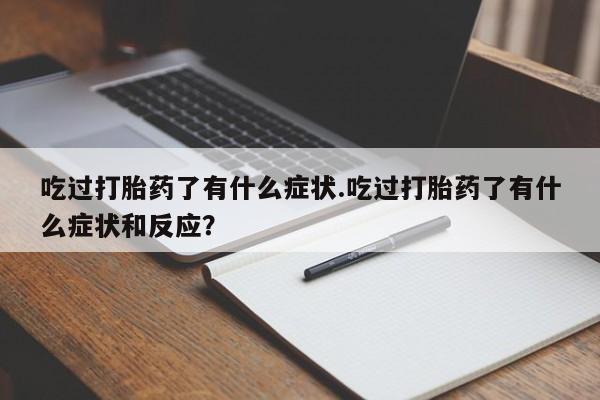 流产药在线购买吃过打胎药了有什么症状.吃过打胎药了有什么症状和反应？