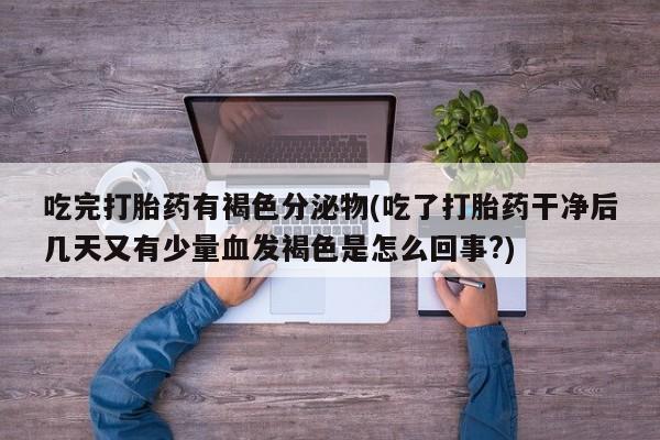 流产药在线购买吃完打胎药有褐色分泌物(吃了打胎药干净后几天又有少量血发褐色是怎么回事?)